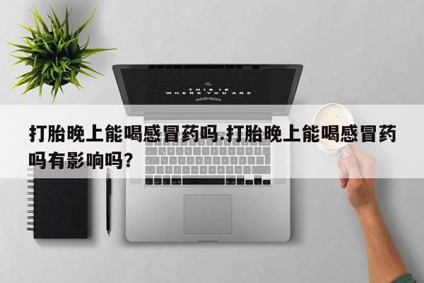 米非米索网上私人药店微信打胎晚上能喝感冒药吗.打胎晚上能喝感冒药吗有影响吗？