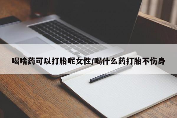 米非米索网上私人药店微信喝啥药可以打胎呢女性/喝什么药打胎不伤身