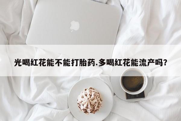 米非米索网上私人药店微信光喝红花能不能打胎药.多喝红花能流产吗？
