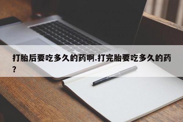 米非米索网上私人药店微信打胎后要吃多久的药啊.打完胎要吃多久的药？
