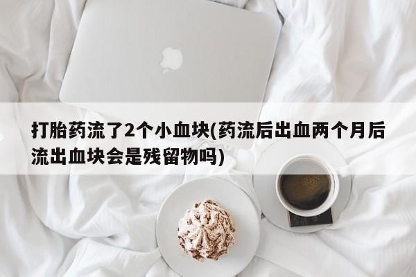 米非米索网上私人药店微信打胎药流了2个小血块(药流后出血两个月后流出血块会是残留物吗)