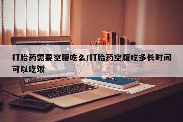 米非米索网上私人药店微信打胎药需要空腹吃么/打胎药空腹吃多长时间可以吃饭
