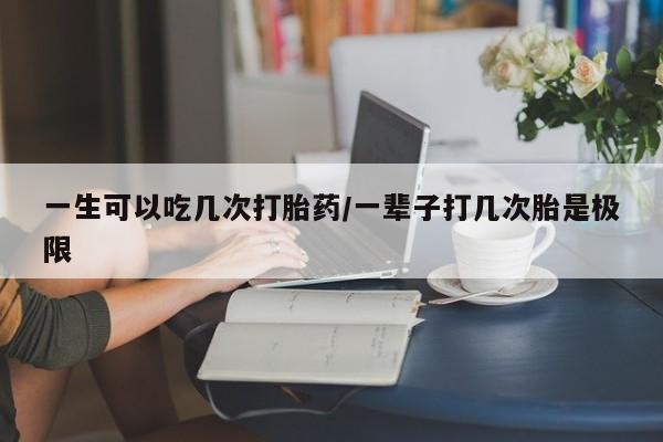 米非米索网上私人药店微信一生可以吃几次打胎药/一辈子打几次胎是极限