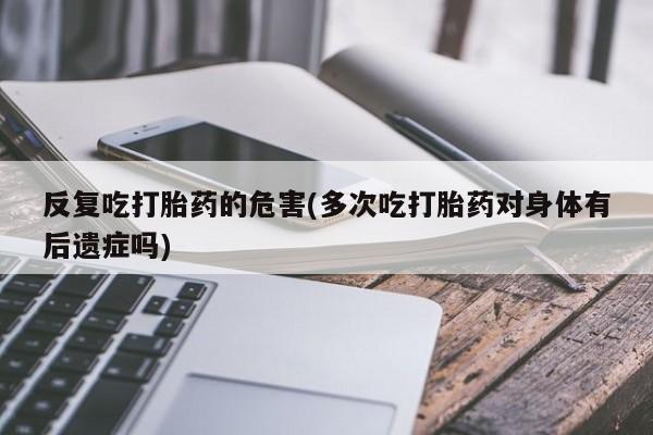 米非米索网上私人药店微信反复吃打胎药的危害(多次吃打胎药对身体有后遗症吗)