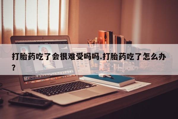 米非米索网上私人药店微信打胎药吃了会很难受吗吗.打胎药吃了怎么办？