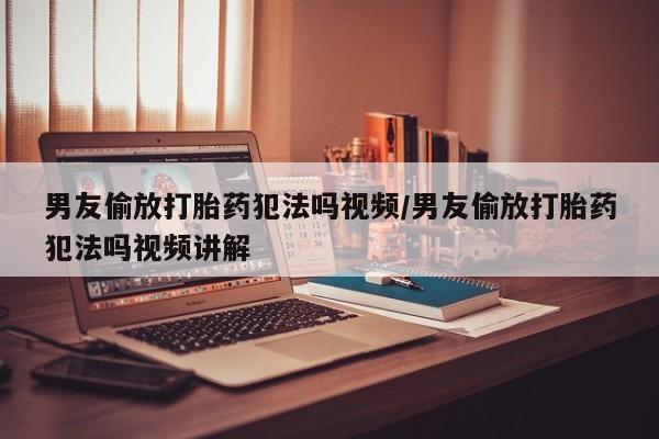 米非米索网上私人药店微信男友偷放打胎药犯法吗视频/男友偷放打胎药犯法吗视频讲解