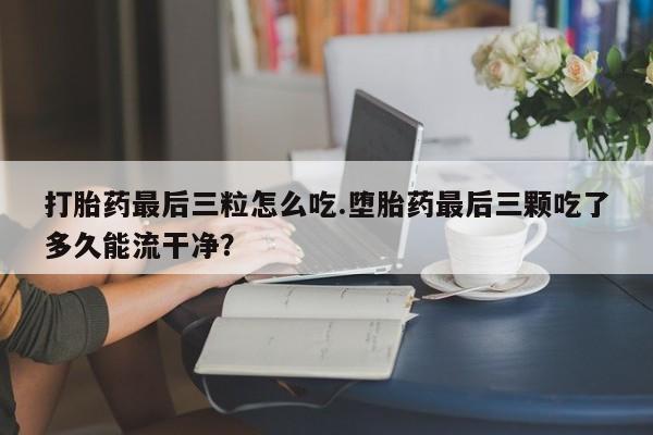 米非米索网上私人药店微信打胎药最后三粒怎么吃.堕胎药最后三颗吃了多久能流干净？