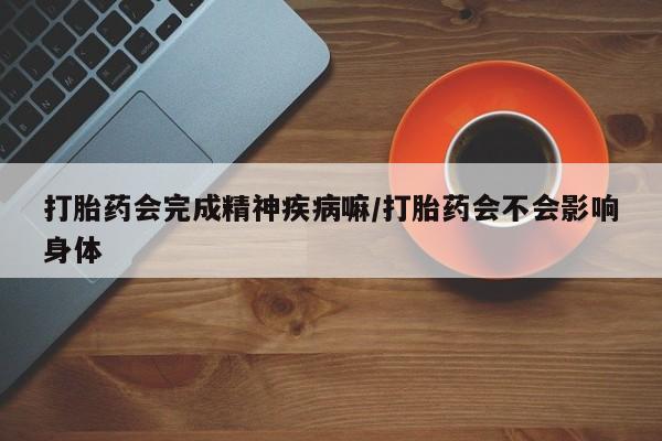 米非米索网上私人药店微信打胎药会完成精神疾病嘛/打胎药会不会影响身体