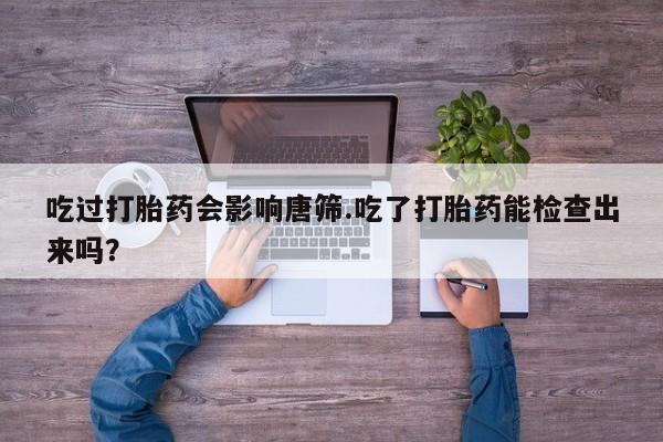 米非米索网上私人药店微信吃过打胎药会影响唐筛.吃了打胎药能检查出来吗？
