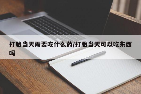 米非米索网上私人药店微信打胎当天需要吃什么药/打胎当天可以吃东西吗
