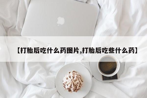 米非米索网上私人药店微信【打胎后吃什么药图片,打胎后吃些什么药】