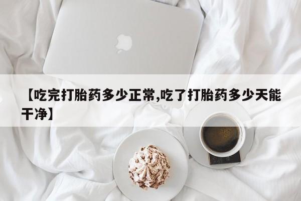 米非米索网上私人药店微信【吃完打胎药多少正常,吃了打胎药多少天能干净】