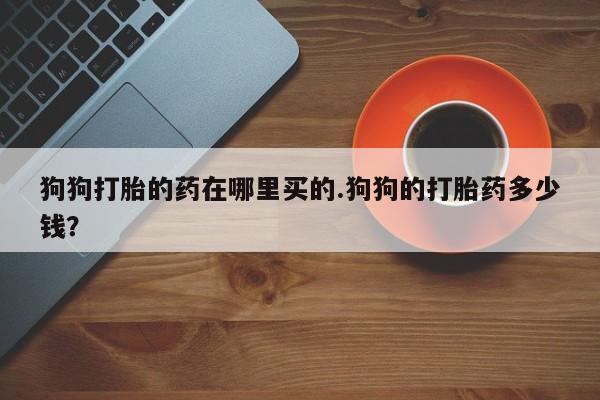 米非米索网上私人药店微信狗狗打胎的药在哪里买的.狗狗的打胎药多少钱？