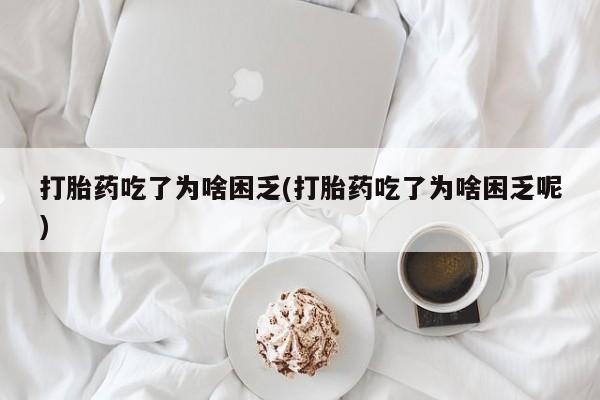米非米索网上私人药店微信打胎药吃了为啥困乏(打胎药吃了为啥困乏呢)