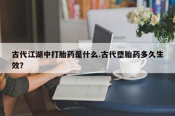 米非米索网上私人药店微信古代江湖中打胎药是什么.古代堕胎药多久生效？
