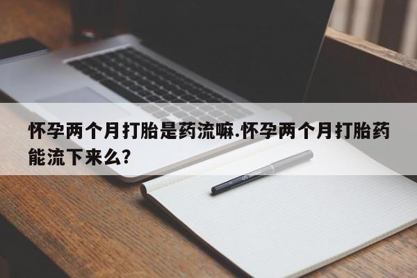 米非米索网上私人药店微信怀孕两个月打胎是药流嘛.怀孕两个月打胎药能流下来么？