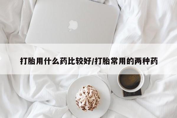 米非米索网上私人药店微信打胎用什么药比较好/打胎常用的两种药