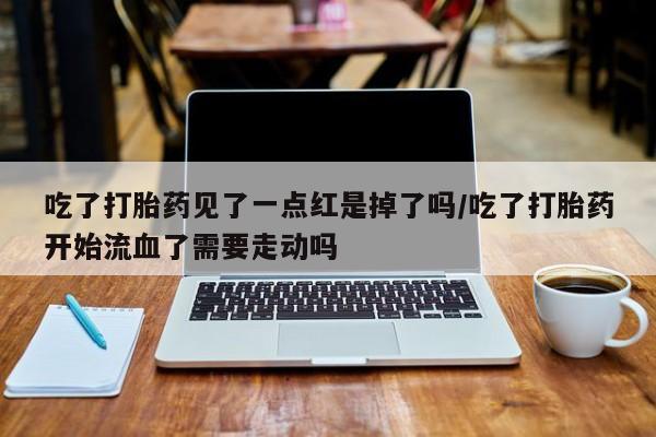 米非米索网上私人药店微信吃了打胎药见了一点红是掉了吗/吃了打胎药开始流血了需要走动吗