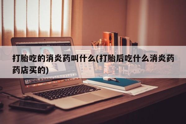 米非米索网上私人药店微信打胎吃的消炎药叫什么(打胎后吃什么消炎药药店买的)