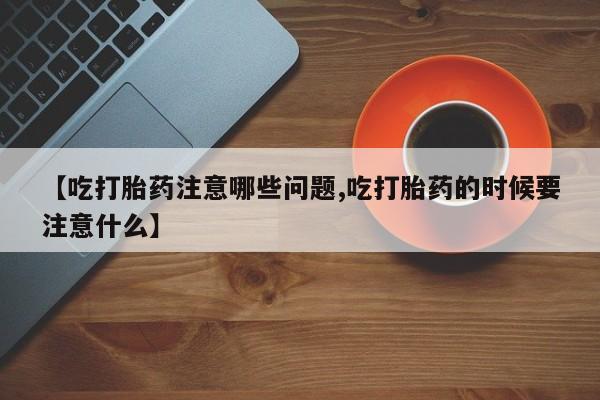 米非米索网上私人药店微信【吃打胎药注意哪些问题,吃打胎药的时候要注意什么】