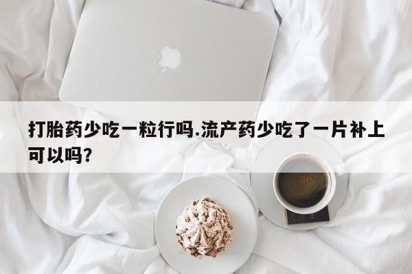 米非米索网上私人药店微信打胎药少吃一粒行吗.流产药少吃了一片补上可以吗？