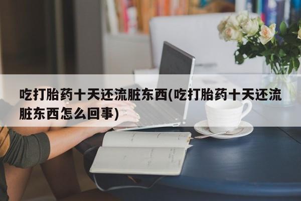 米非米索网上私人药店微信吃打胎药十天还流脏东西(吃打胎药十天还流脏东西怎么回事)