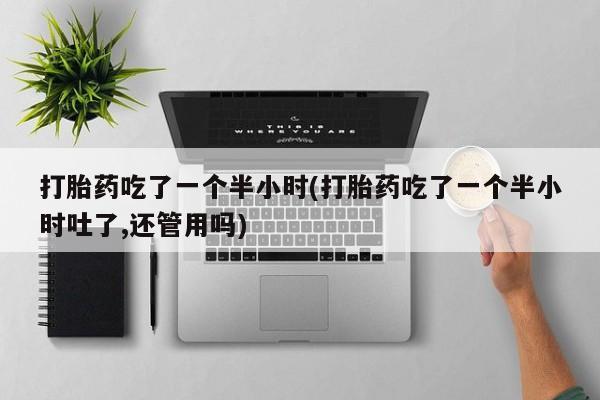 米非米索网上私人药店微信打胎药吃了一个半小时(打胎药吃了一个半小时吐了,还管用吗)