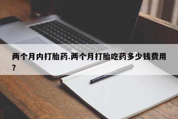 米非米索网上私人药店微信两个月内打胎药.两个月打胎吃药多少钱费用？
