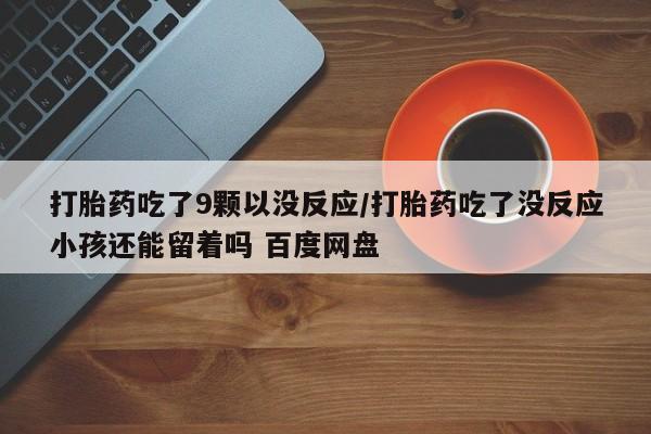 米非米索网上私人药店微信打胎药吃了9颗以没反应/打胎药吃了没反应小孩还能留着吗 百度网盘