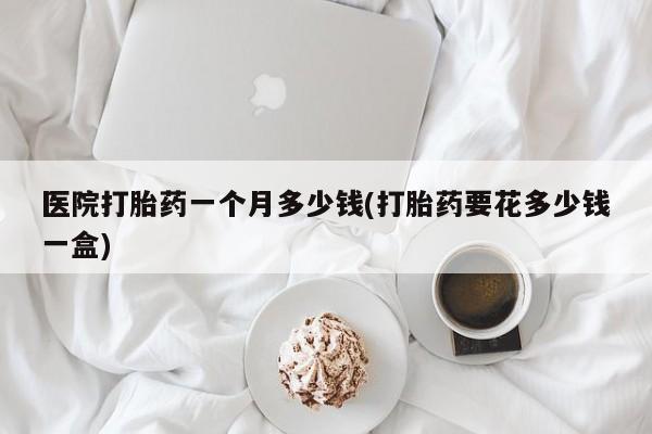 米非米索网上私人药店微信医院打胎药一个月多少钱(打胎药要花多少钱一盒)
