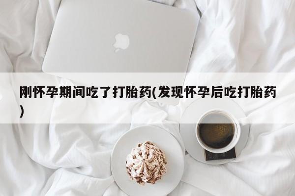 米非米索网上私人药店微信刚怀孕期间吃了打胎药(发现怀孕后吃打胎药)
