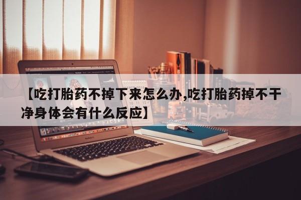 米非米索网上私人药店微信【吃打胎药不掉下来怎么办,吃打胎药掉不干净身体会有什么反应】