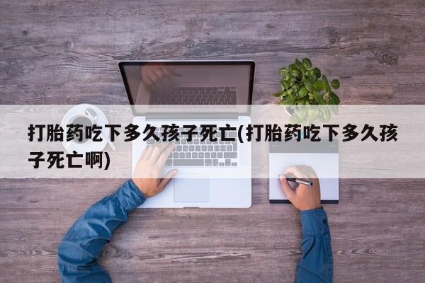 米非米索网上私人药店微信打胎药吃下多久孩子死亡(打胎药吃下多久孩子死亡啊)