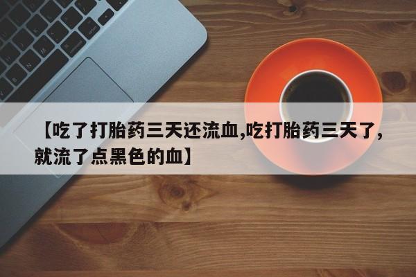 米非米索网上私人药店微信【吃了打胎药三天还流血,吃打胎药三天了,就流了点黑色的血】
