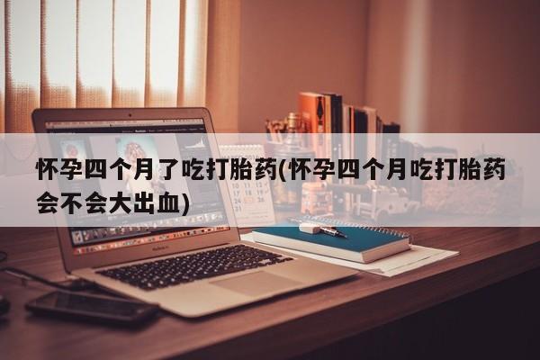米非米索网上私人药店微信怀孕四个月了吃打胎药(怀孕四个月吃打胎药会不会大出血)