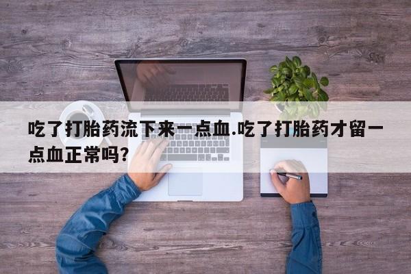 米非米索网上私人药店微信吃了打胎药流下来一点血.吃了打胎药才留一点血正常吗？