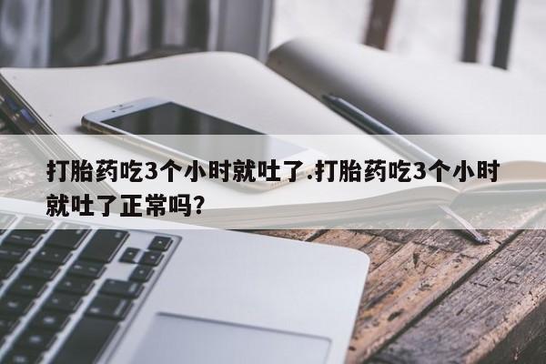 米非米索网上私人药店微信打胎药吃3个小时就吐了.打胎药吃3个小时就吐了正常吗？