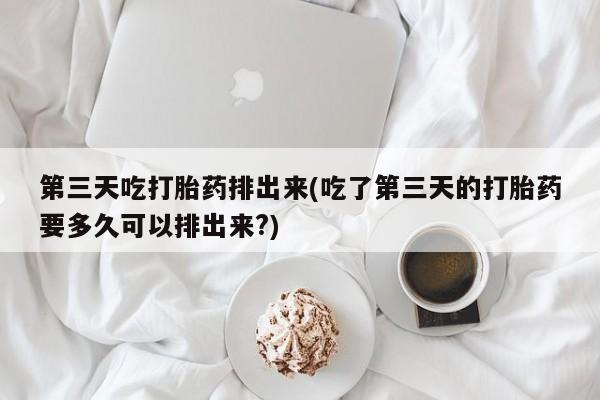 米非米索网上私人药店微信第三天吃打胎药排出来(吃了第三天的打胎药要多久可以排出来?)