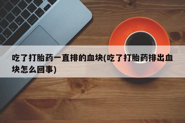 米非米索网上私人药店微信吃了打胎药一直排的血块(吃了打胎药排出血块怎么回事)