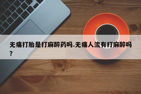 米非米索网上私人药店微信无痛打胎是打麻醉药吗.无痛人流有打麻醉吗？