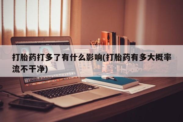 米非米索网上私人药店微信打胎药打多了有什么影响(打胎药有多大概率流不干净)