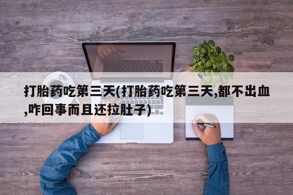 米非米索网上私人药店微信打胎药吃第三天(打胎药吃第三天,都不出血,咋回事而且还拉肚子)