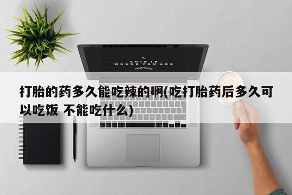 米非米索网上私人药店微信打胎的药多久能吃辣的啊(吃打胎药后多久可以吃饭 不能吃什么)
