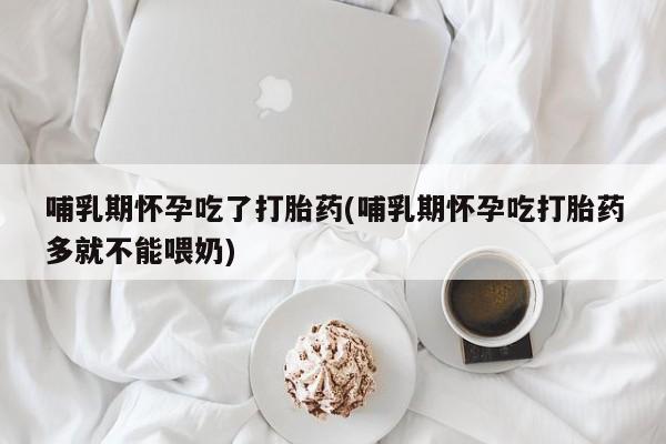 米非米索网上私人药店微信哺乳期怀孕吃了打胎药(哺乳期怀孕吃打胎药多就不能喂奶)