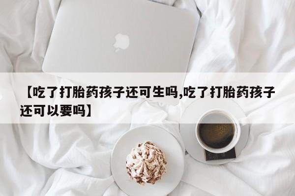 米非米索网上私人药店微信【吃了打胎药孩子还可生吗,吃了打胎药孩子还可以要吗】