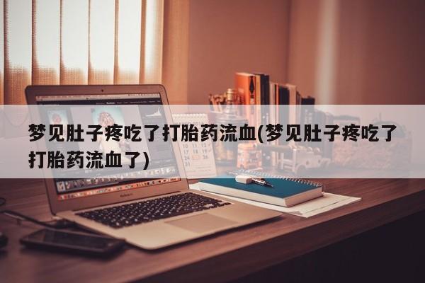 米非米索网上私人药店微信梦见肚子疼吃了打胎药流血(梦见肚子疼吃了打胎药流血了)