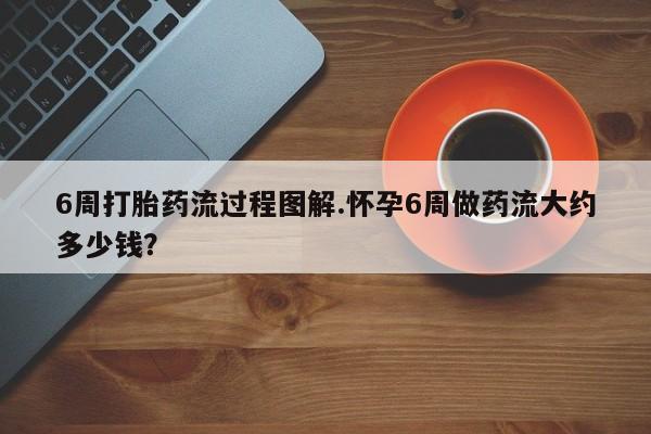 米非米索网上私人药店微信6周打胎药流过程图解.怀孕6周做药流大约多少钱？
