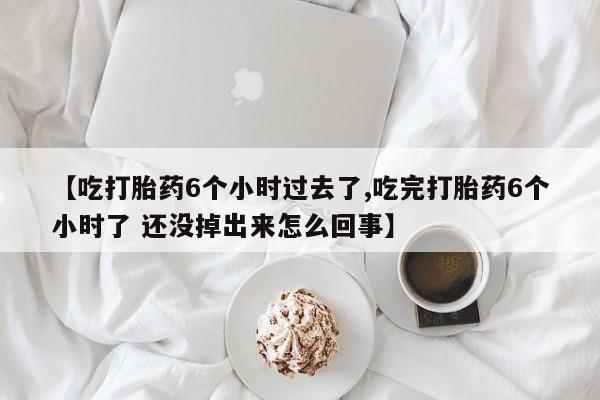 米非米索网上私人药店微信【吃打胎药6个小时过去了,吃完打胎药6个小时了 还没掉出来怎么回事】