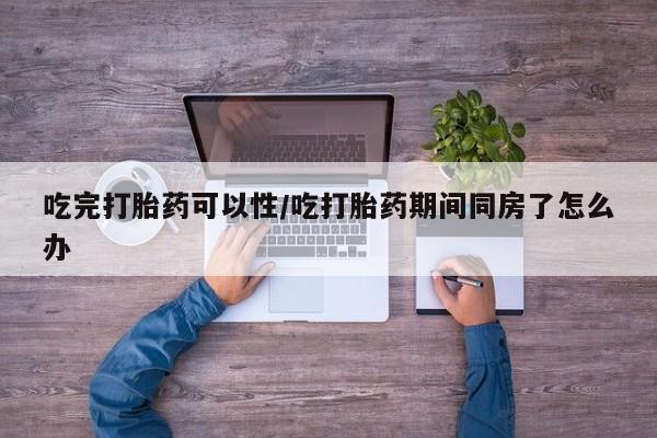 米非米索网上私人药店微信吃完打胎药可以性/吃打胎药期间同房了怎么办