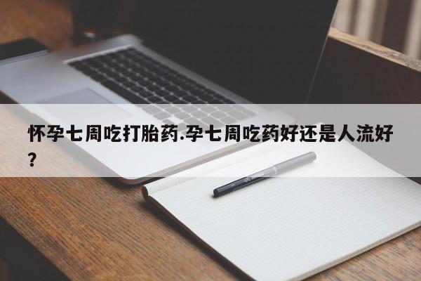 米非米索网上私人药店微信怀孕七周吃打胎药.孕七周吃药好还是人流好？